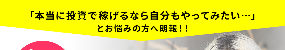 「本当に投資で稼げるなら自分もやってみたい…」とお悩みの方へ朗報！！