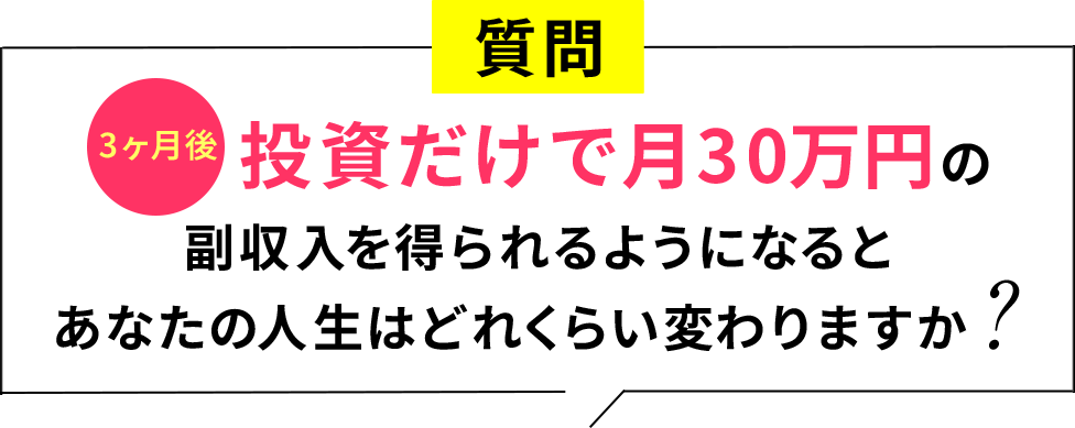 3ヶ月後、投資だけで月30万円の副収入を得られるようになるとあなたの人生はどれくらい変わりますか？