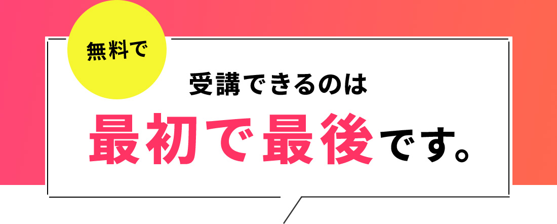 無料で受講できるのは最初で最後です